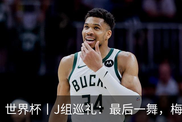 世界杯丨J组巡礼：最后一舞，梅西能带领阿根廷队走多远？