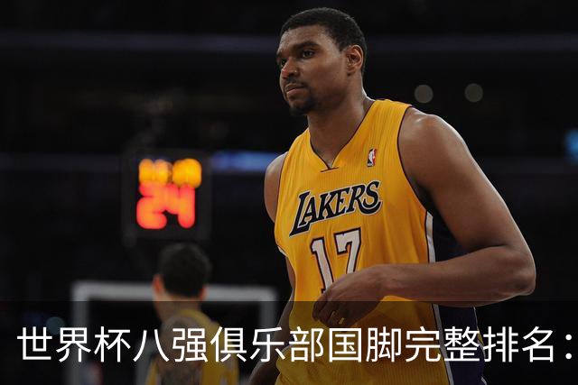 世界杯八强俱乐部国脚完整排名：阿森纳巴萨并列第一、曼城第三，欧冠豪门仅第五深度解析