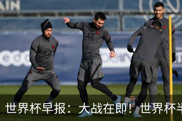 世界杯早报：大战在即！世界杯半决赛明天凌晨开打