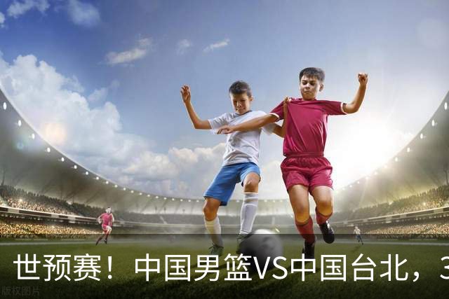 世预赛！中国男篮VS中国台北，3好消息1坏消息，庞峥麟有机会
