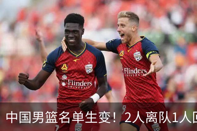 中国男篮名单生变！2人离队1人回归，新阵容迎大考，赢球机会来了
