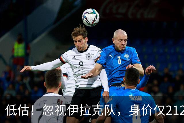 低估！忽视伊拉克队，身价仅2120万，却是国足未来最大竞争对手之一