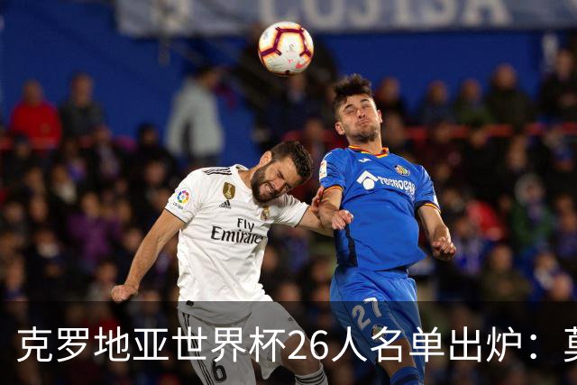 克罗地亚世界杯26人名单出炉：莫德里奇领衔，谁将成黑马？