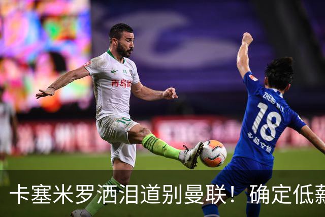 卡塞米罗洒泪道别曼联！确定低薪加盟迈阿密国际，与小贝梅西合作