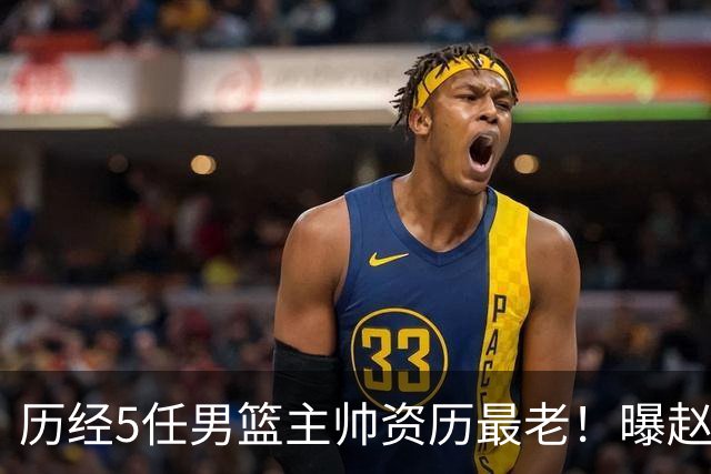 历经5任男篮主帅资历最老！曝赵继伟担任最新窗口期国家队队长
