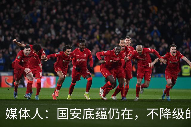 媒体人：国安底蕴仍在，不降级的情况下应首选打亚冠