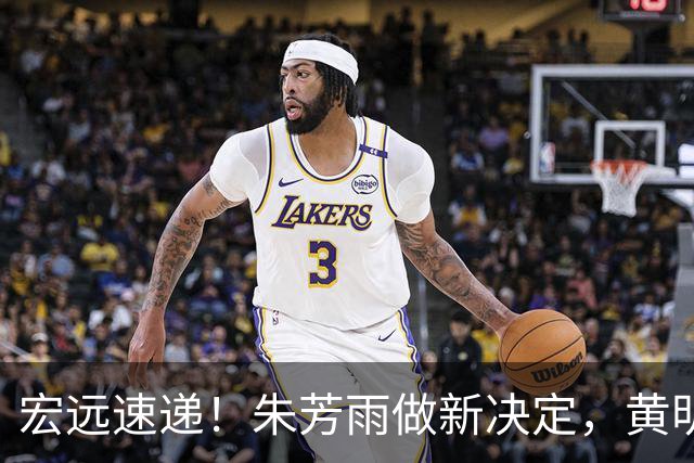 宏远速递！朱芳雨做新决定，黄明依或租借离队，徐昕获NCAA名校招募