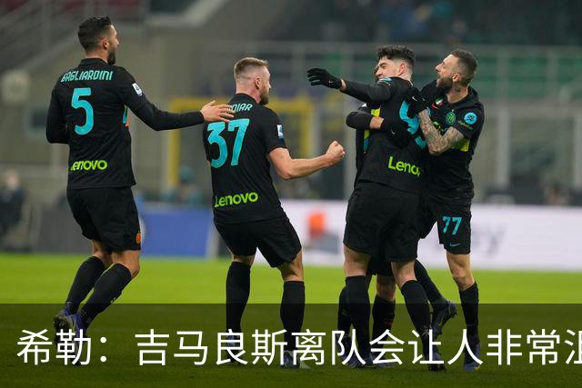 希勒：吉马良斯离队会让人非常沮丧；新赛季纽卡不在争六行列