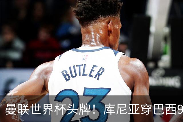 曼联世界杯头牌！库尼亚穿巴西9号获大罗认可，卡里克或学安帅战术