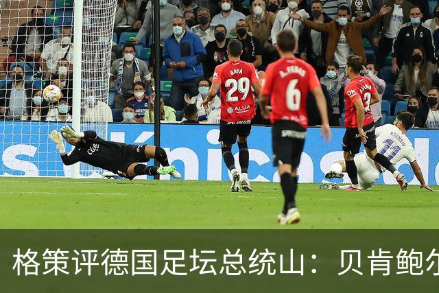 格策评德国足坛总统山：贝肯鲍尔、盖德·穆勒、马特乌斯、诺伊尔