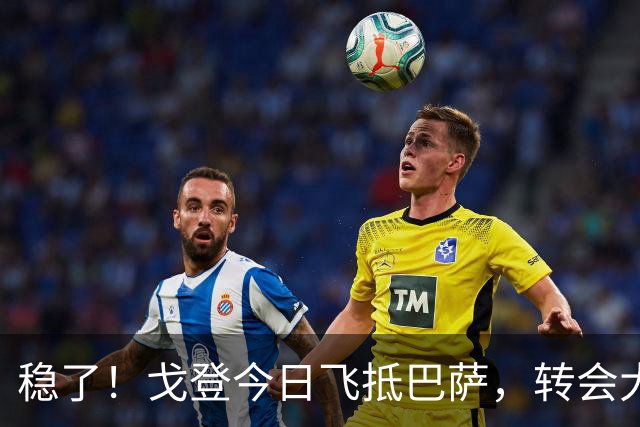 稳了！戈登今日飞抵巴萨，转会大戏即将落幕！