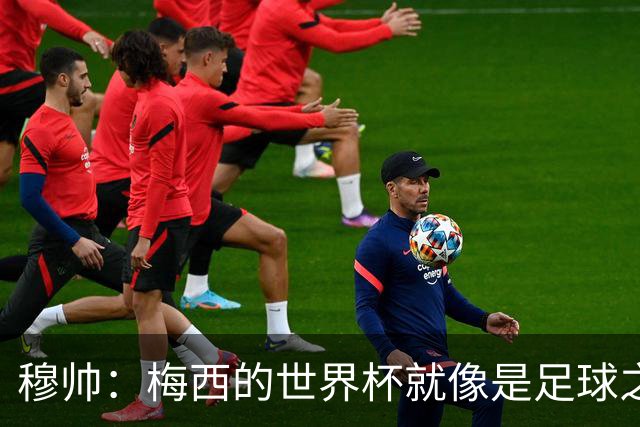 穆帅：梅西的世界杯就像是足球之神在保佑 一种超然力量让他夺冠