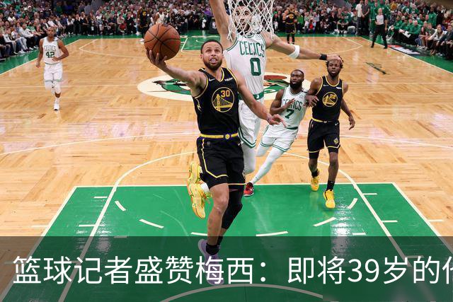 篮球记者盛赞梅西：即将39岁的他依旧无与伦比 梅西之后再无梅西