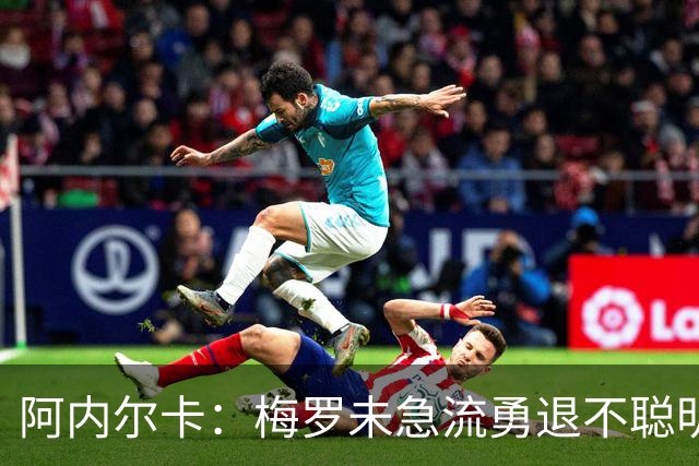 阿内尔卡：梅罗未急流勇退不聪明 我32岁都去中国了