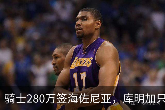 骑士280万签海佐尼亚，库明加只剩湖人一个下家