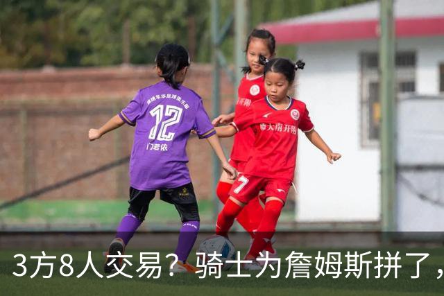 3方8人交易？骑士为詹姆斯拼了，欧文回归，哈登联手字母哥