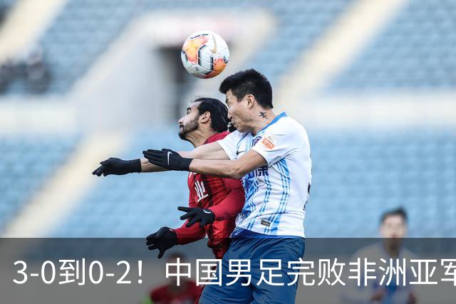 3-0到0-2！中国男足完败非洲亚军 丢掉小组榜首 世界杯出线难度反转