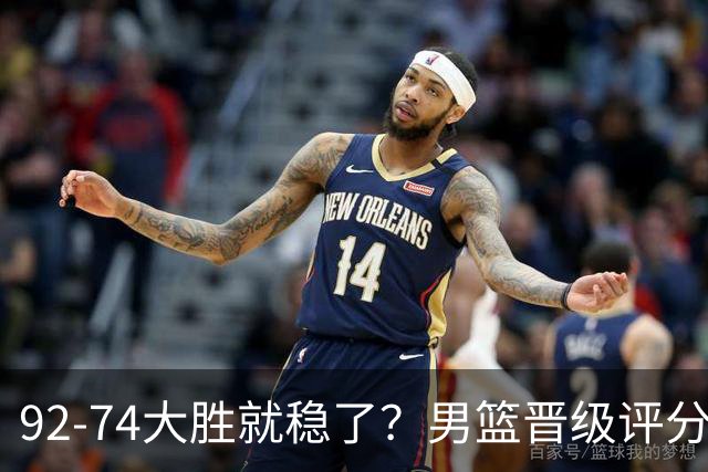 92-74大胜就稳了？男篮晋级评分出炉：赵继伟回暖，高诗岩4分太扎眼