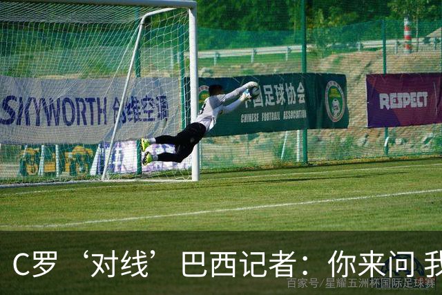 C罗‘对线’巴西记者：你来问 我知道你不喜欢我 我对你过目不忘